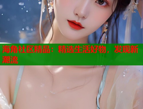 海角社区精品：精选生活好物，发现新潮流  第2张