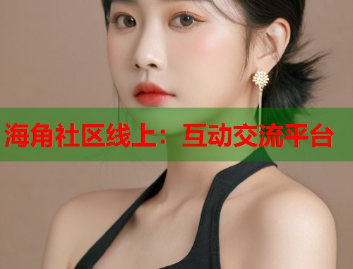 海角社区线上：互动交流平台  第1张