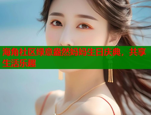 海角社区绿意盎然妈妈生日庆典，共享生活乐趣  第1张