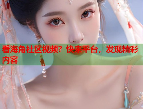 看海角社区视频？快来平台，发现精彩内容  第2张