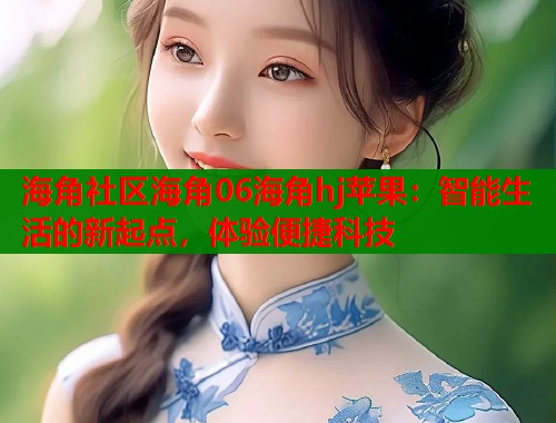 海角社区海角06海角hj苹果：智能生活的新起点，体验便捷科技  第1张