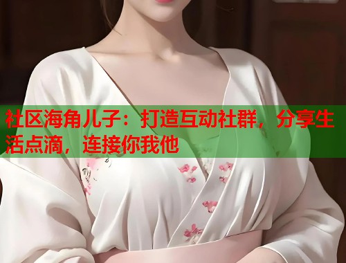 社区海角儿子：打造互动社群，分享生活点滴，连接你我他  第1张