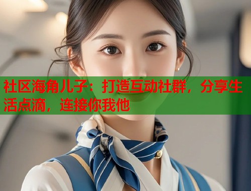 社区海角儿子：打造互动社群，分享生活点滴，连接你我他  第2张