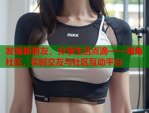 发现新朋友，分享生活点滴——海角社区，实时交友与社区互动平台  第2张