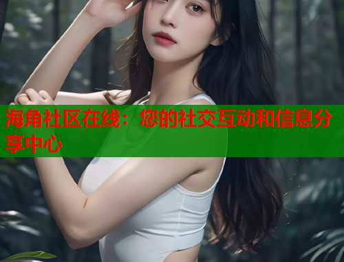 海角社区在线：您的社交互动和信息分享中心  第1张