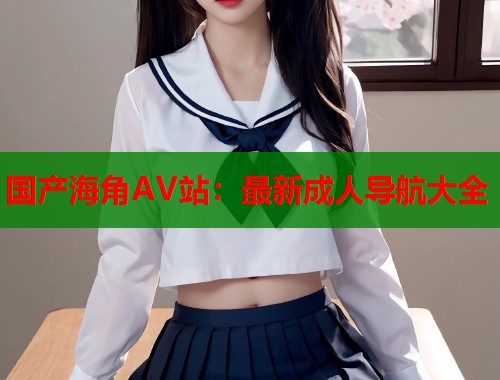 国产海角AV站：最新成人导航大全  第1张