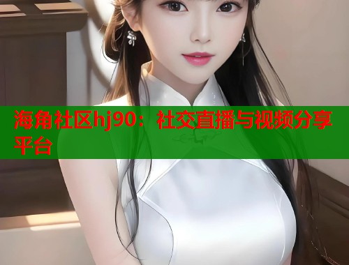 海角社区hj90：社交直播与视频分享平台  第1张