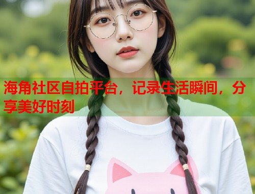 海角社区自拍平台，记录生活瞬间，分享美好时刻  第2张