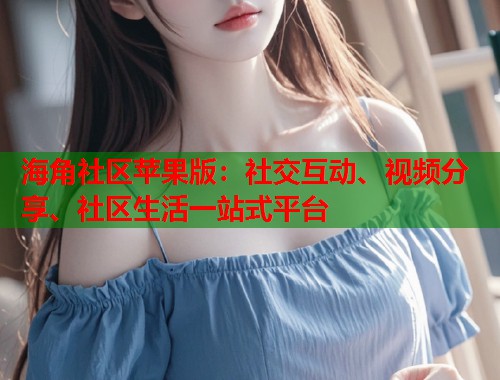 海角社区苹果版：社交互动、视频分享、社区生活一站式平台  第1张