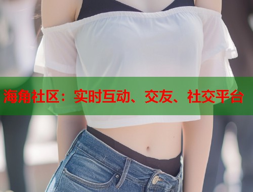 海角社区：实时互动、交友、社交平台  第1张