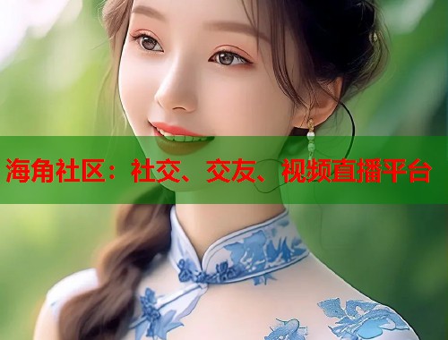 海角社区：社交、交友、视频直播平台  第1张
