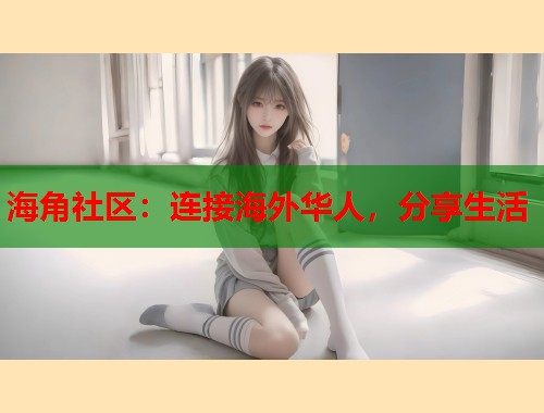 海角社区：连接海外华人，分享生活  第2张