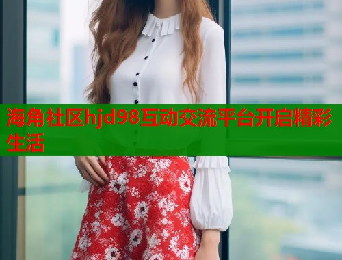 海角社区hjd98互动交流平台开启精彩生活  第1张
