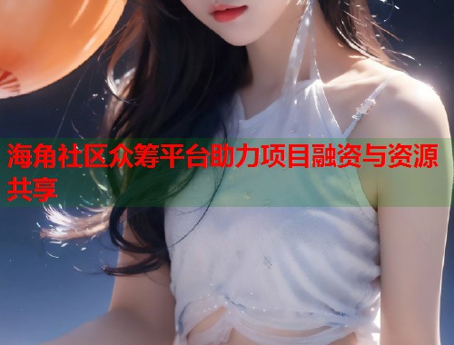 海角社区众筹平台助力项目融资与资源共享  第2张