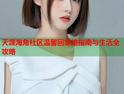 天涯海角社区温馨回家路指南与生活全攻略  第1张