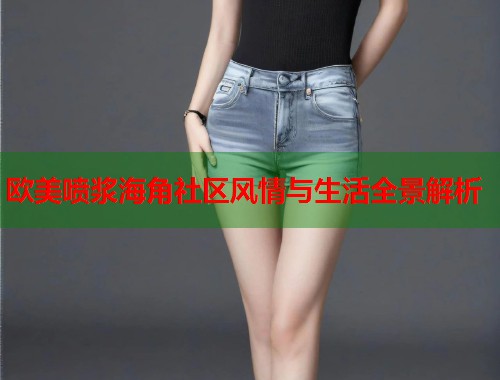 欧美喷浆海角社区风情与生活全景解析  第1张