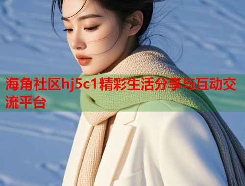 海角社区hj5c1精彩生活分享与互动交流平台  第1张