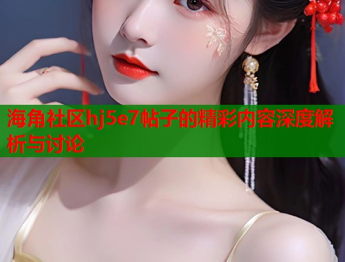 海角社区hj5e7帖子的精彩内容深度解析与讨论  第1张