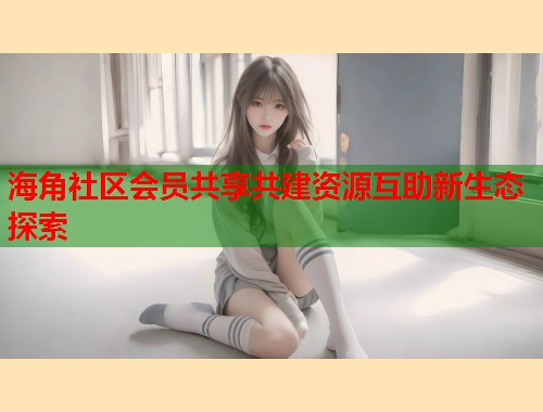 海角社区会员共享共建资源互助新生态探索  第1张