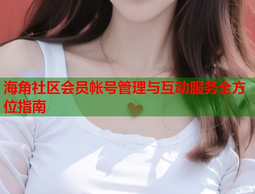 海角社区会员帐号管理与互动服务全方位指南  第2张