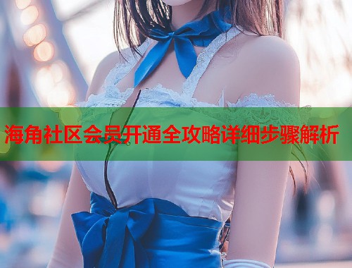 海角社区会员开通全攻略详细步骤解析  第1张