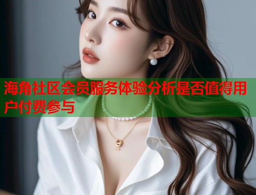 海角社区会员服务体验分析是否值得用户付费参与  第1张