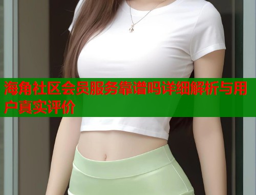 海角社区会员服务靠谱吗详细解析与用户真实评价  第1张