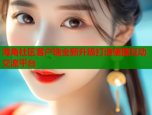 海角社区客户端全新升级打造便捷互动交流平台  第1张