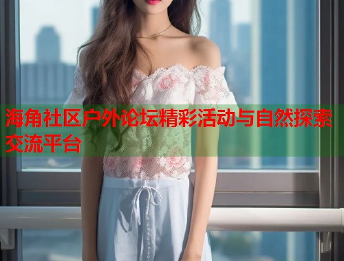 海角社区户外论坛精彩活动与自然探索交流平台  第1张
