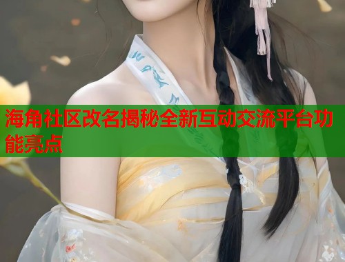 海角社区改名揭秘全新互动交流平台功能亮点  第1张