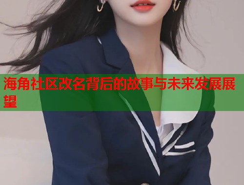 海角社区改名背后的故事与未来发展展望  第1张