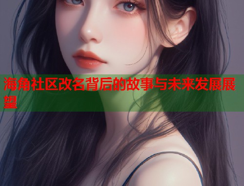 海角社区改名背后的故事与未来发展展望  第2张