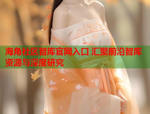 海角社区智库官网入口 汇聚前沿智库资源与深度研究  第1张