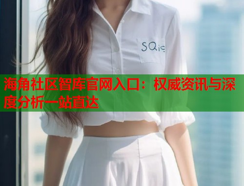 海角社区智库官网入口：权威资讯与深度分析一站直达  第1张