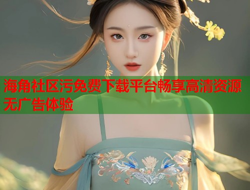 海角社区污免费下载平台畅享高清资源无广告体验  第1张