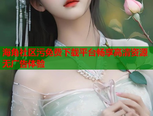 海角社区污免费下载平台畅享高清资源无广告体验  第2张