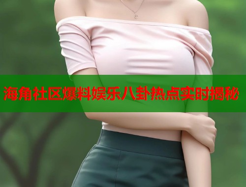 海角社区爆料娱乐八卦热点实时揭秘  第1张