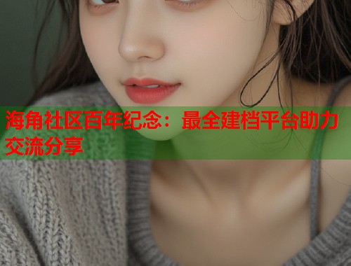 海角社区百年纪念：最全建档平台助力交流分享  第1张
