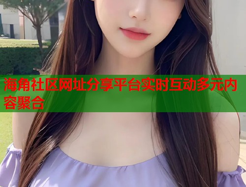 海角社区网址分享平台实时互动多元内容聚合  第1张