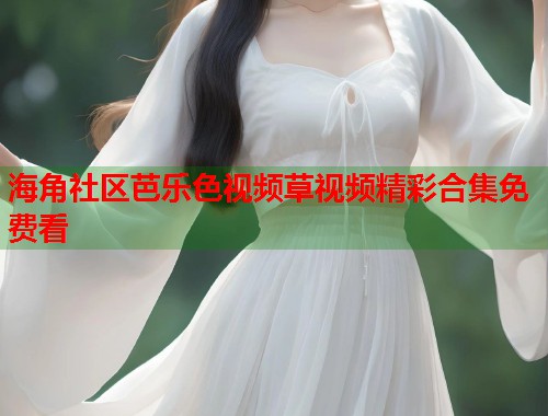海角社区芭乐色视频草视频精彩合集免费看  第1张