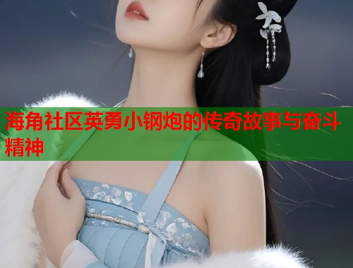 海角社区英勇小钢炮的传奇故事与奋斗精神  第1张