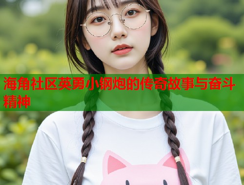 海角社区英勇小钢炮的传奇故事与奋斗精神  第2张