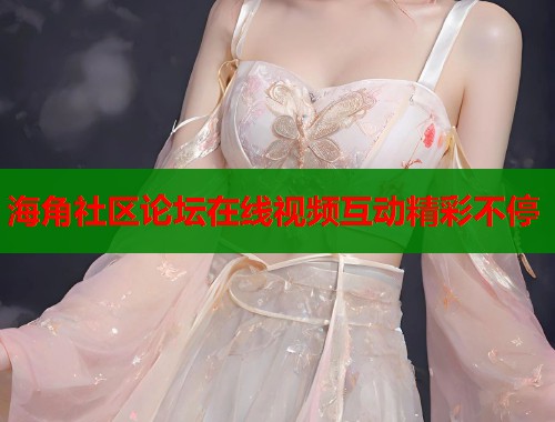 海角社区论坛在线视频互动精彩不停  第1张