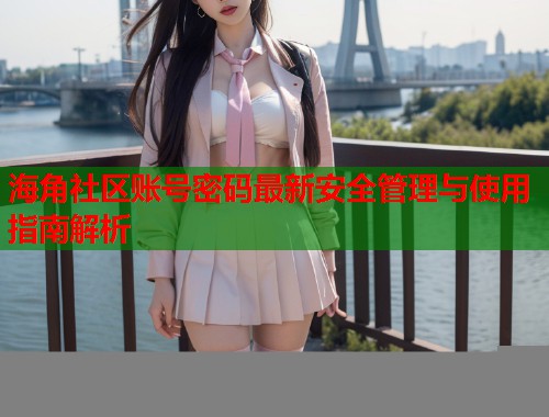 海角社区账号密码最新安全管理与使用指南解析  第1张