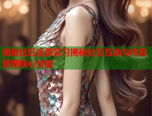 海角社区运营实习揭秘社交互动与内容管理核心技能  第1张