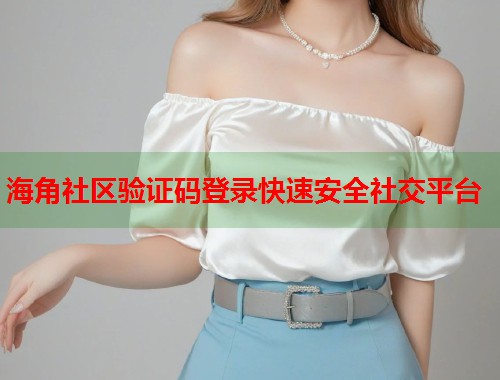 海角社区验证码登录快速安全社交平台  第1张