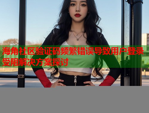 海角社区验证码频繁错误导致用户登录受阻解决方案探讨  第1张