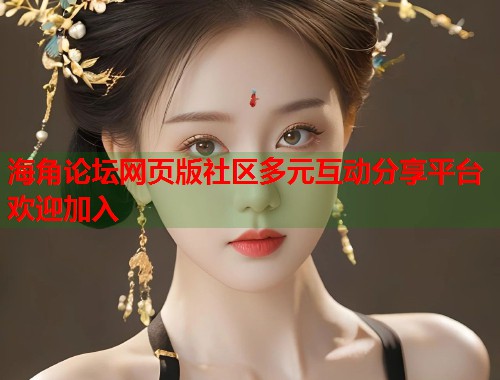 海角论坛网页版社区多元互动分享平台欢迎加入  第2张