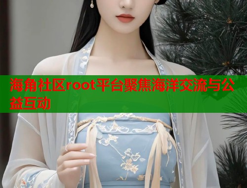 海角社区root平台聚焦海洋交流与公益互动  第2张