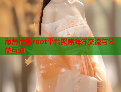 海角社区root平台聚焦海洋交流与公益互动  第1张
